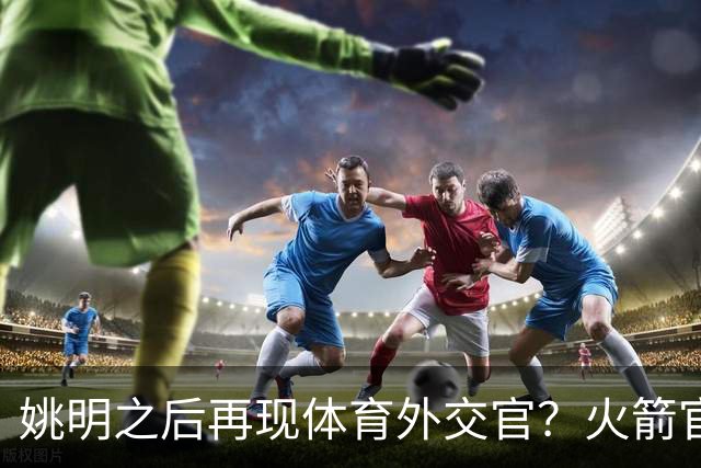 姚明之后再现体育外交官？火箭官方：祝贺卡佩拉，NBA并非只打球